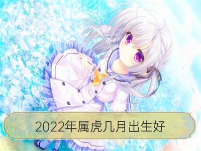 2022年属虎几月出生好 五行是什么命 旺父母